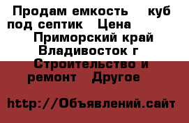 Продам емкость 10 куб под септик › Цена ­ 45 000 - Приморский край, Владивосток г. Строительство и ремонт » Другое   